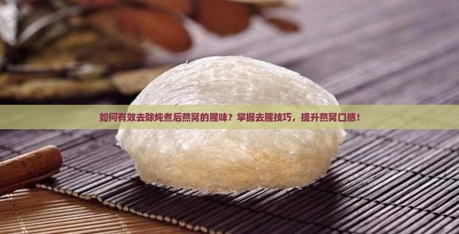 如何有效去除炖煮后燕窝的腥味？掌握去腥技巧，提升燕窝口感！