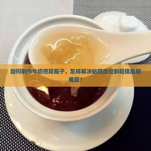 如何制作牛奶燕窝瓶子，怎样解决粘稠度控制和保质期难题？