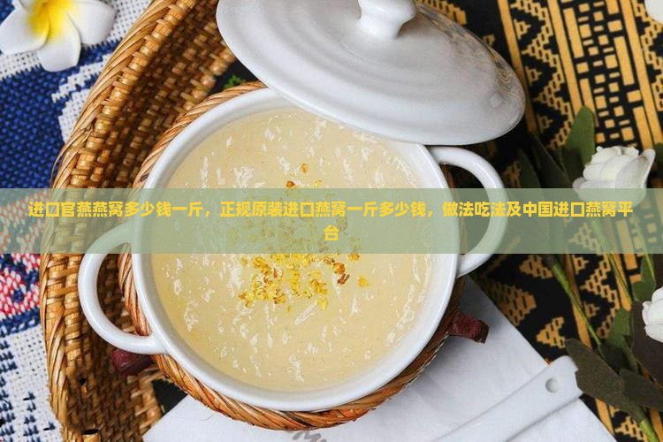 进口官燕燕窝多少钱一斤，正规原装进口燕窝一斤多少钱，做法吃法及中国进口燕窝平台