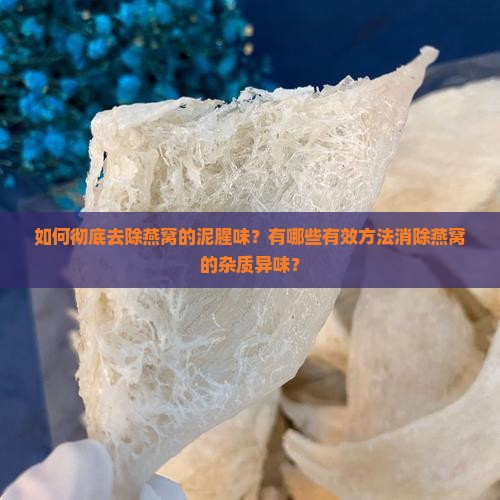 如何彻底去除燕窝的泥腥味？有哪些有效方法消除燕窝的杂质异味？