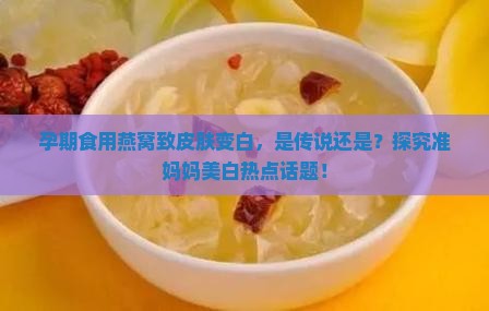 孕期食用燕窝致皮肤变白，是传说还是？探究准妈妈美白热点话题！