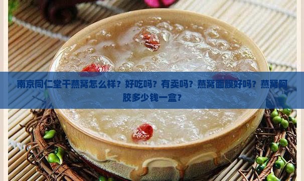 南京同仁堂干燕窝怎么样？好吃吗？有卖吗？燕窝面膜好吗？燕窝阿胶多少钱一盒？