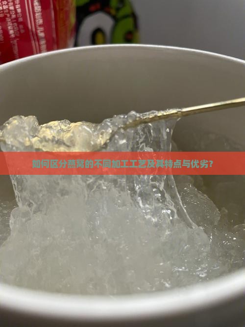 如何区分燕窝的不同加工工艺及其特点与优劣？