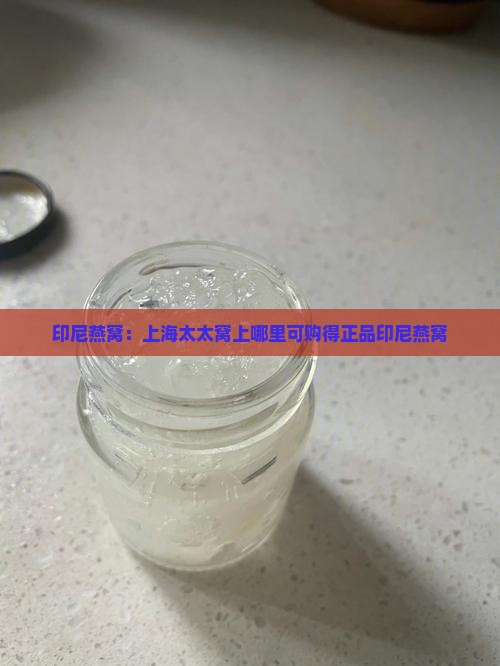 印尼燕窝：上海太太窝上哪里可购得正品印尼燕窝