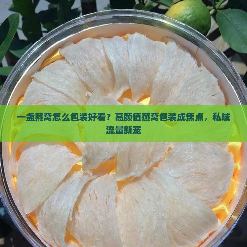 一盏燕窝怎么包装好看？高颜值燕窝包装成焦点，私域流量新宠