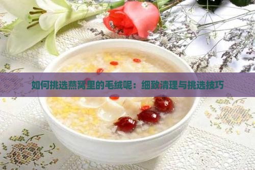 如何挑选燕窝里的毛绒呢：细致清理与挑选技巧