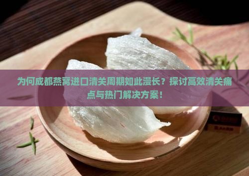 为何成都燕窝进口清关周期如此漫长？探讨高效清关痛点与热门解决方案！