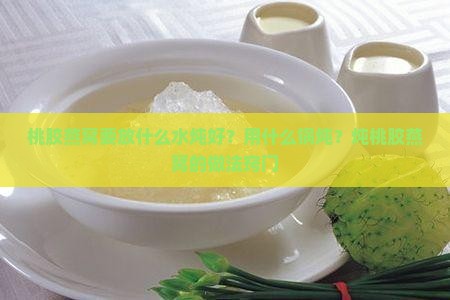 桃胶燕窝要放什么水炖好？用什么锅炖？炖桃胶燕窝的做法窍门