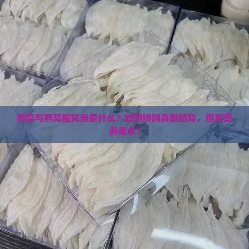 燕窝与燕窝酸究竟是什么？如何辨别真假燕窝，燕窝营养痛点！