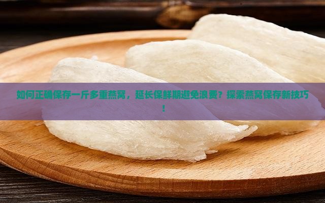 如何正确保存一斤多重燕窝，延长保鲜期避免浪费？探索燕窝保存新技巧！
