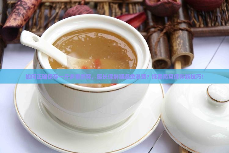 如何正确保存一斤多重燕窝，延长保鲜期避免浪费？探索燕窝保存新技巧！