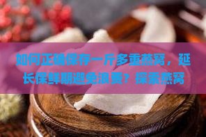 如何正确保存一斤多重燕窝，延长保鲜期避免浪费？探索燕窝保存新技巧！