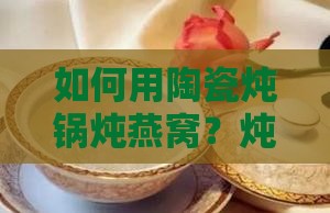 如何用陶瓷炖锅炖燕窝？炖燕窝窍门与时间