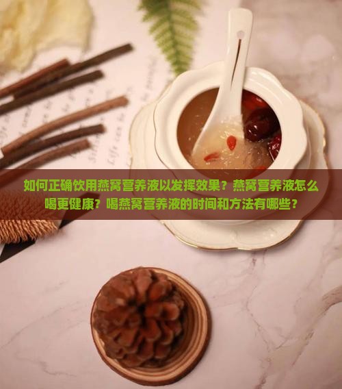 如何正确饮用燕窝营养液以发挥效果？燕窝营养液怎么喝更健康？喝燕窝营养液的时间和方法有哪些？