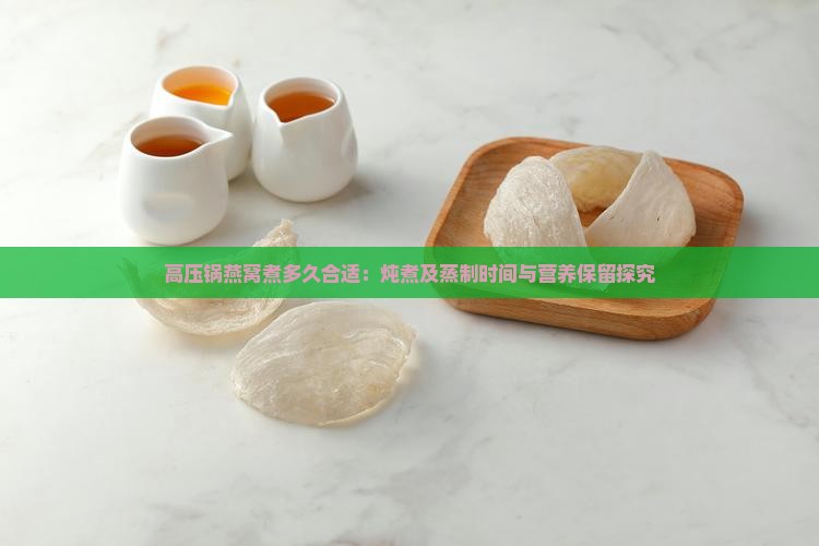 高压锅燕窝煮多久合适：炖煮及蒸制时间与营养保留探究