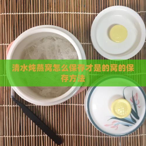 清水炖燕窝怎么保存才是的窝的保存方法