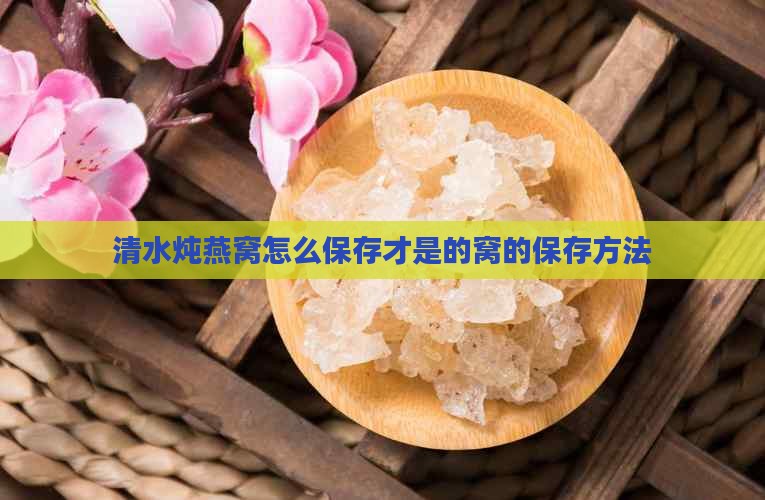 清水炖燕窝怎么保存才是的窝的保存方法
