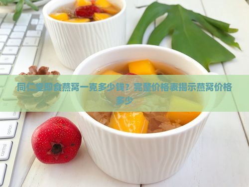 同仁堂即食燕窝一克多少钱？完整价格表揭示燕窝价格多少
