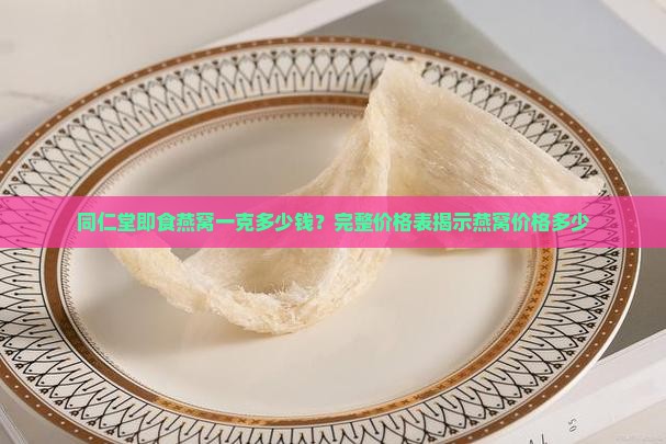 同仁堂即食燕窝一克多少钱？完整价格表揭示燕窝价格多少