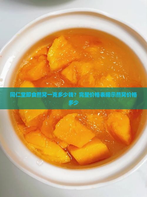 同仁堂即食燕窝一克多少钱？完整价格表揭示燕窝价格多少