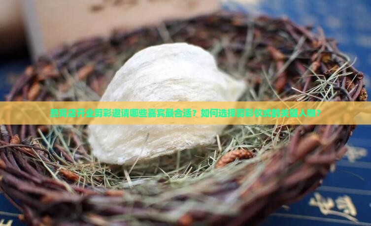 燕窝店开业剪彩邀请哪些嘉宾最合适？如何选择剪彩仪式的关键人物？