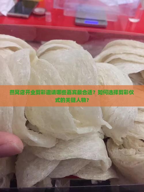 燕窝店开业剪彩邀请哪些嘉宾最合适？如何选择剪彩仪式的关键人物？
