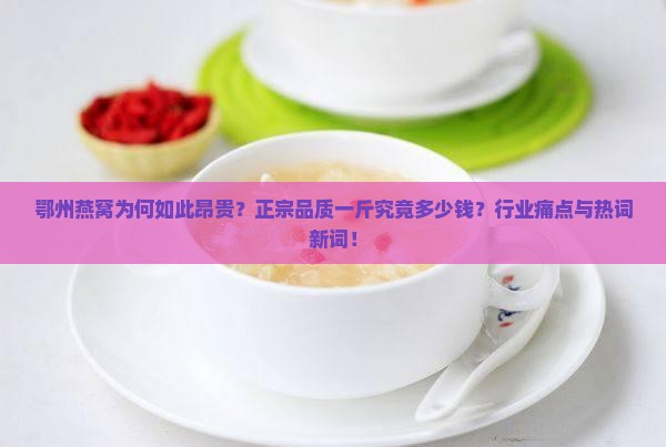 鄂州燕窝为何如此昂贵？正宗品质一斤究竟多少钱？行业痛点与热词新词！