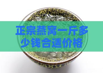 正宗燕窝一斤多少钱合适价格
