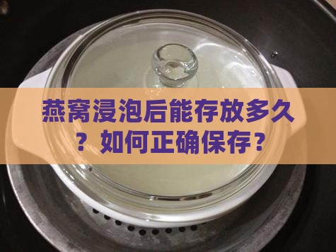 燕窝浸泡后能存放多久?如何正确保存? 燕窝浸泡后能存放多久?如何正确保存?