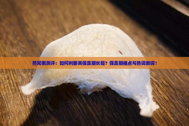 燕窝粥测评：如何判断其保质期长短？保质期痛点与热词新词！