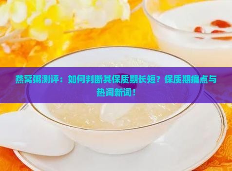 燕窝粥测评：如何判断其保质期长短？保质期痛点与热词新词！