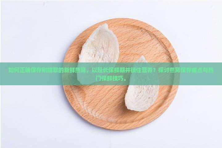 如何正确保存刚摘取的新鲜燕窝，以延长保鲜期并锁住营养？探讨燕窝保存痛点与热门保鲜技巧。