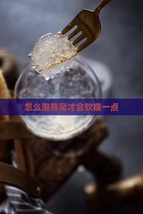怎么泡燕窝才会软糯一点