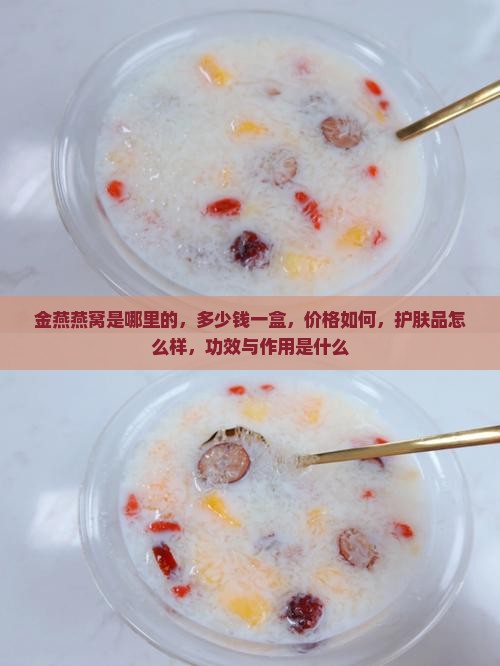 金燕燕窝是哪里的，多少钱一盒，价格如何，护肤品怎么样，功效与作用是什么