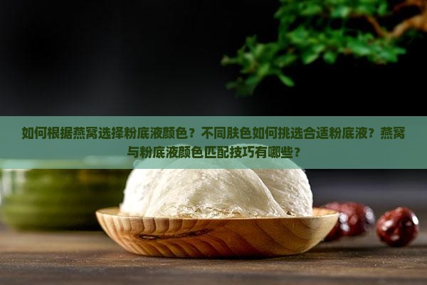 如何根据燕窝选择粉底液颜色？不同肤色如何挑选合适粉底液？燕窝与粉底液颜色匹配技巧有哪些？