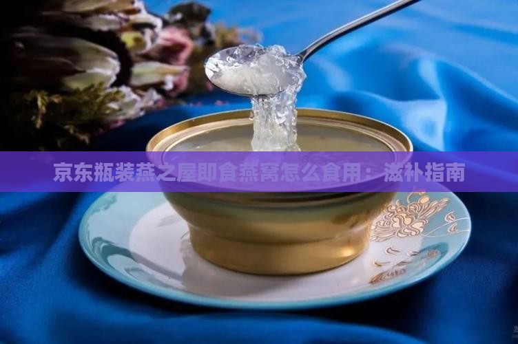 京东瓶装燕之屋即食燕窝怎么食用：滋补指南