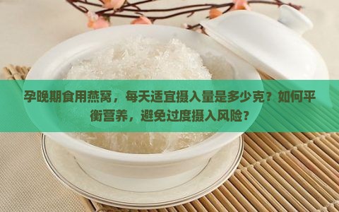 孕晚期食用燕窝，每天适宜摄入量是多少克？如何平衡营养，避免过度摄入风险？
