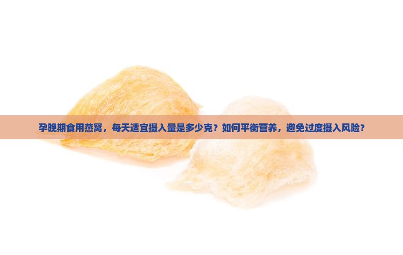 孕晚期食用燕窝，每天适宜摄入量是多少克？如何平衡营养，避免过度摄入风险？