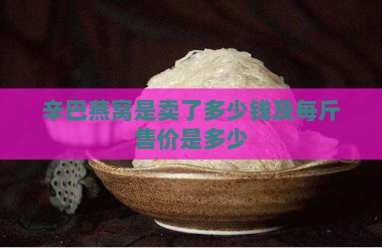 辛巴燕窝是卖了多少钱及每斤售价是多少