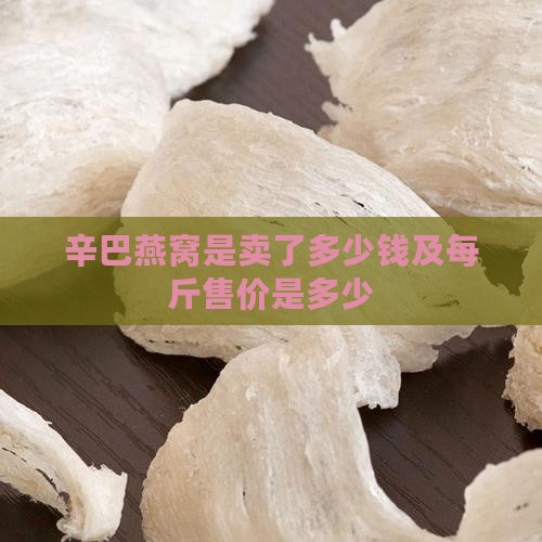 辛巴燕窝是卖了多少钱及每斤售价是多少