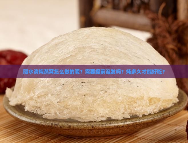 隔水清炖燕窝怎么做的呢？需要提前泡发吗？炖多久才能好吃？