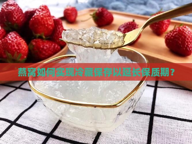 燕窝如何实现冷藏保存以延长保质期？