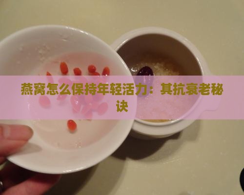 燕窝怎么保持年轻活力：其抗衰老秘诀