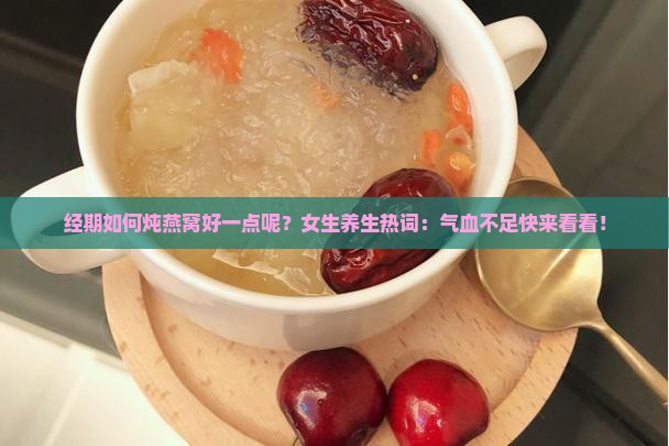 经期如何炖燕窝好一点呢？女生养生热词：气血不足快来看看！