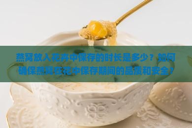 燕窝放入花卉中保存的时长是多少？如何确保燕窝在花中保存期间的品质和安全？