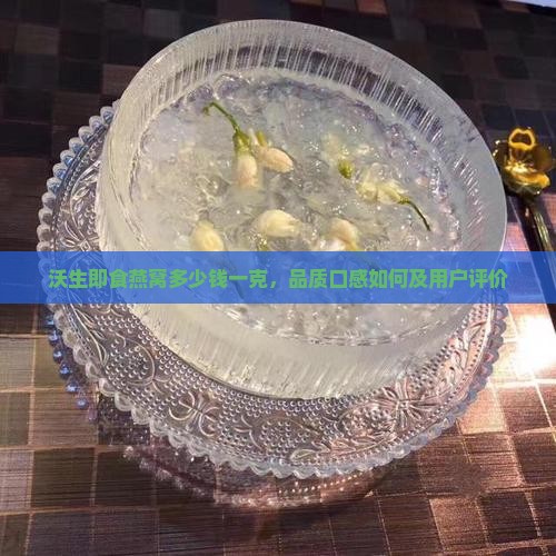 沃生即食燕窝多少钱一克，品质口感如何及用户评价