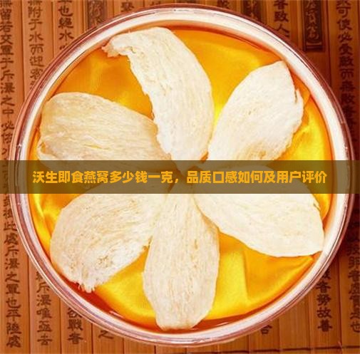 沃生即食燕窝多少钱一克，品质口感如何及用户评价
