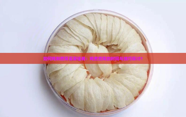 如何炖制燕窝喜宴佳肴：炖煮燕窝的时间与技巧探讨？