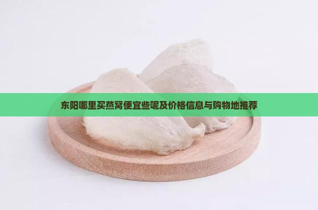 东阳哪里买燕窝便宜些呢及价格信息与购物地推荐