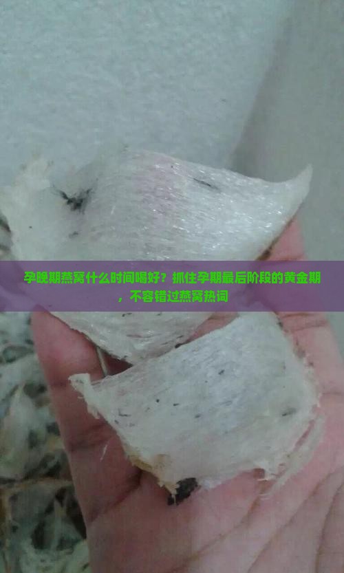 孕晚期燕窝什么时间喝好？抓住孕期最后阶段的黄金期，不容错过燕窝热词